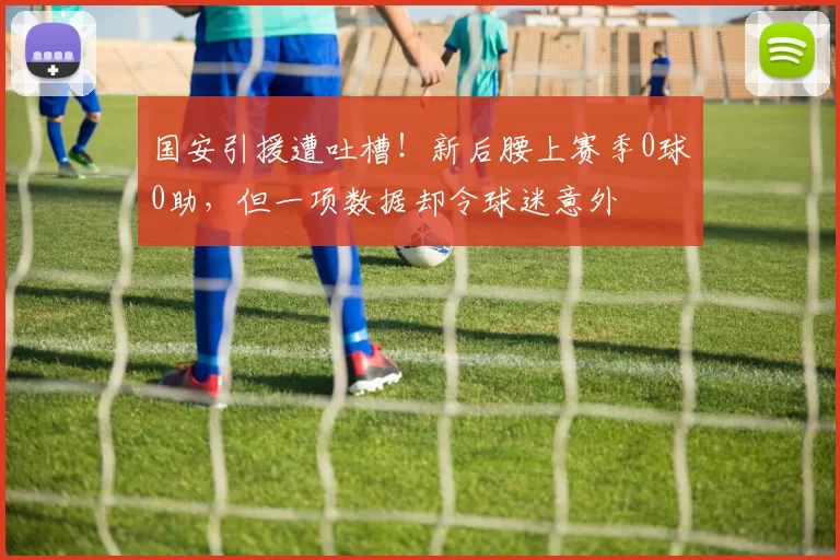 国安引援遭吐槽！新后腰上赛季0球0助，但一项数据却令球迷意外
