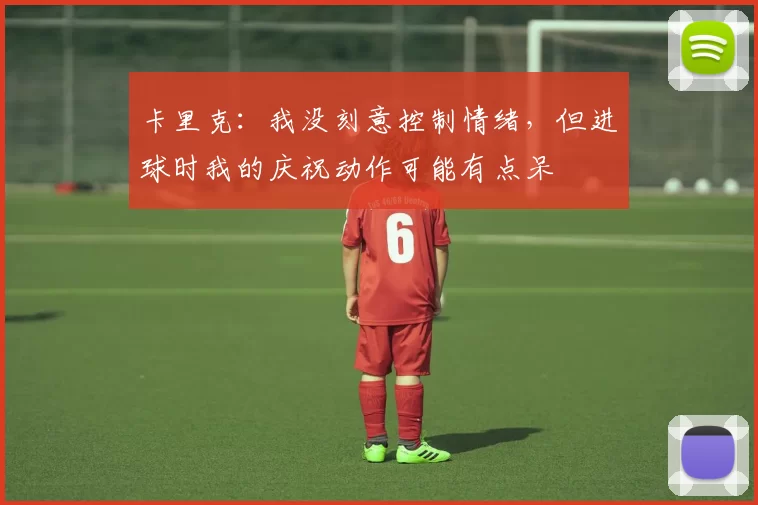 卡里克：我没刻意控制情绪，但进球时我的庆祝动作可能有点呆