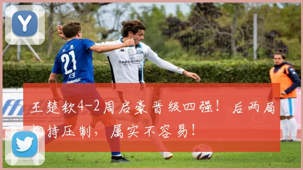 王楚钦4-2周启豪晋级四强！后两局相持压制，属实不容易！